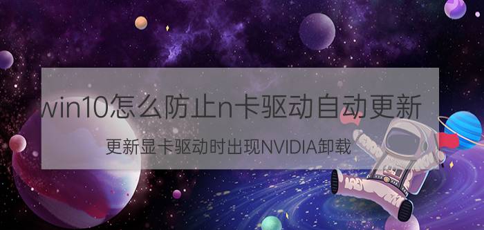 win10怎么防止n卡驱动自动更新 更新显卡驱动时出现NVIDIA卸载？